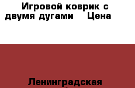 Игровой коврик с двумя дугами. › Цена ­ 2 000 - Ленинградская обл., Санкт-Петербург г. Дети и материнство » Игрушки   . Ленинградская обл.